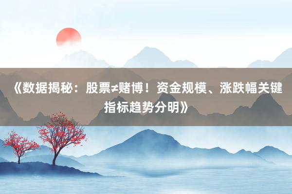 《数据揭秘：股票≠赌博！资金规模、涨跌幅关键指标趋势分明》