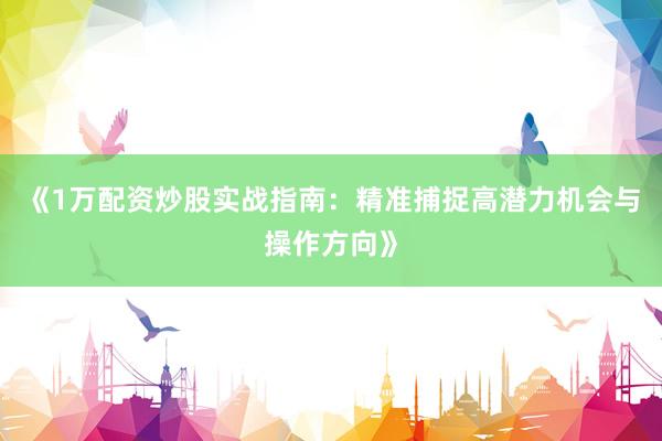 《1万配资炒股实战指南：精准捕捉高潜力机会与操作方向》