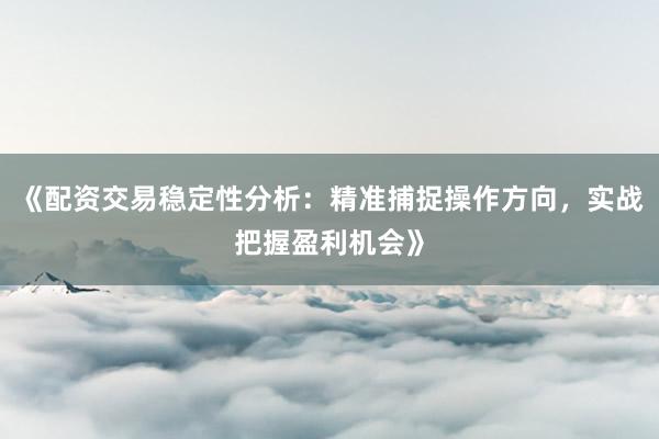 《配资交易稳定性分析：精准捕捉操作方向，实战把握盈利机会》