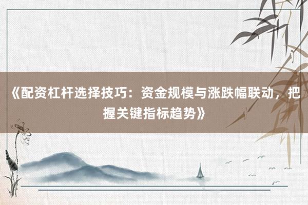 《配资杠杆选择技巧：资金规模与涨跌幅联动，把握关键指标趋势》