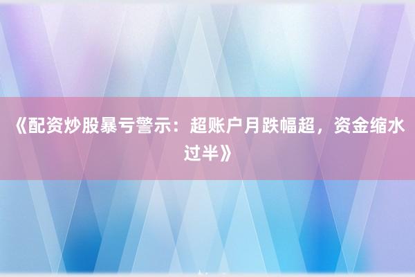 《配资炒股暴亏警示：超账户月跌幅超，资金缩水过半》